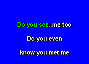 Do you see..me too

Do you even

know you met me