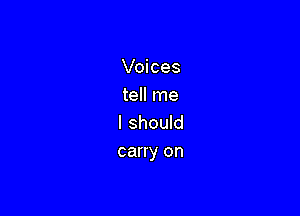 Voices
tell me

I should
carry on