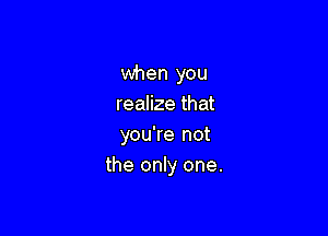 when you
realize that

you're not
the only one.