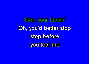 Oh, you'd better stop

stop before
you tear me