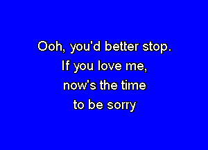 Ooh, you'd better stop.
If you love me,
now's the time

to be sorry