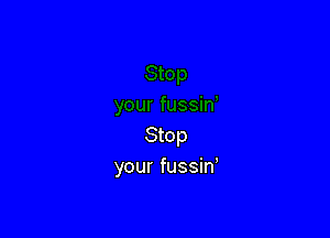 Stop
your fussin