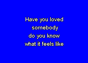 Have you loved
somebody

do you know
what it feels like