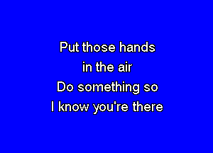 Put those hands
in the air

Do something so
I know you're there