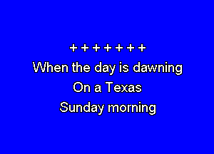 When the day is dawning

On a Texas
Sunday morning