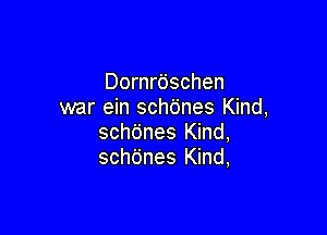 Dornrdschen
war ein scho'nes Kind,

schdnes Kind,
schtines Kind,