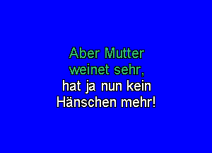 Aber Mutter
weinet sehr,

hat ja nun kein
Hanschen mehr!