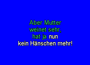 Aber Mutter
weinet sehr,

hat ja nun
kein Hanschen mehr!