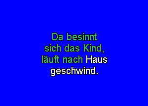 Da besinnt
sich das Kind,

lauft nach Haus
geschwind.