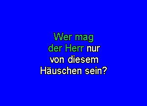 Wer mag
der Herr nur

von diesem
Hauschen sein?