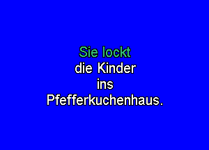 Sie lockt
die Kinder

ins
Pfefferkuche'