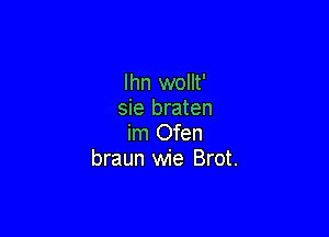 lhn wollt'
sie braten

im Ofen
braun wie Brot.