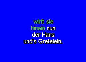 wirft sie
hinein nun

der Hans
und's Gretelein.