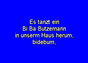 Es tanzt ein
Bi Ba Butzemann

in unserm Haus herum,
bidebum,