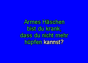 Armes Haschen
bist du krank,

dass du nicht mehr
hu'pfen kannst?