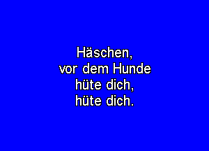 Haschen,
vor dem Hunde

hl'jte dich,
hUte dich.