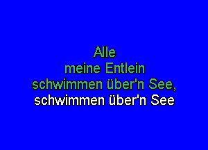 Alle
meine Entlein

schwimmen Uber'n See,
schwimmen Uber'n See