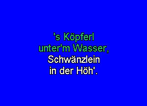 's K6pferl
unter'm Wasser,

Schwanzlein
in der H6h'.