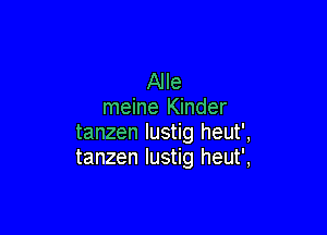 Alle
meine Kinder

tanzen lustig heut',
tanzen lustig heut',