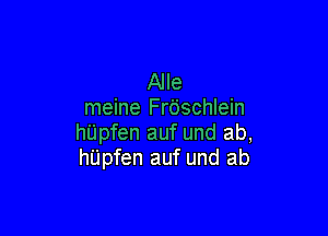 Alle
meine Frdschlein

hUpfen auf und ab,
h'Upfen auf und ab