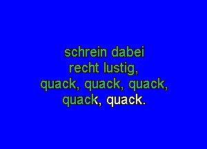 schreHIdabei
rechtlus g,

quack,quack,quack,
quack,quack.