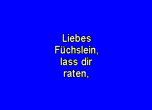 Liebes
FUchslein,

lass dir
raten.