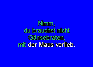 Nimm,
du brauchst nicht

Gansebraten,
mit der Maus vorlieb.