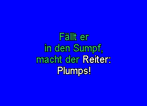 Fallt er
in den Sumpf,

macht der Reiterz
Plumps!