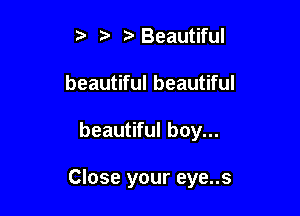 3'Beautiful
beautiful beautiful

beautiful boy...

Close your eye..s
