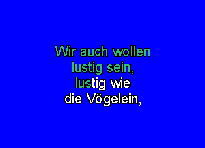 Wir auch wollen
Iustig sein,

Iustig wie
die Vdgelein,