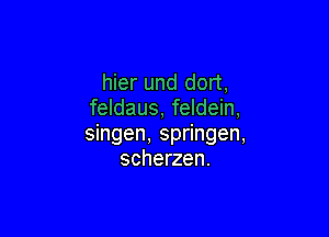 hier und dort,
feldaus, feldein,

singen, springen,
scherzen.