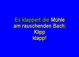 Es klappert die MI'Jhle
am rauschenden Bachi

Klipp
klapp!