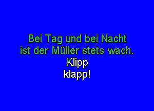 Bei Tag und bei Nacht
ist der MUller stets wach.

Klipp
klapp!