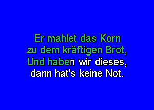 Er mahlet das Korn
zu dem kr'aftigen Brot,

Und haben wir dieses,
dann hat's keine Not.