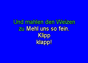 Und mahlen den Weizen
zu Mehl uns so fein.

Klipp
klapp!