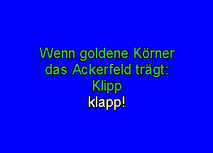 Wenn goldene K6rner
das Ackerfeld tragtz

Klipp
Mapp!