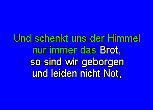 Und schenkt uns der Himmel
nur immer das Brot,

so sind wir geborgen
und Ieiden nicht Not,