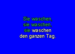 Sie waschen.
sie waschen,

sie waschen
den ganzen Tag.