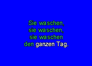 Sie waschen.
sie waschen,

sie waschen
den ganzen Tag.