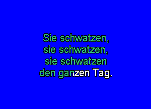 Sie schwatzen,
sie schwatzen,

sie schwatzen
den ganzen Tag.