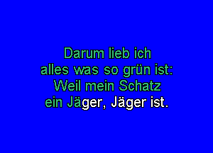 Darum lieb ich
alles was so grUn iSti

Weil mein Schatz
ein J'ager, Jager ist.