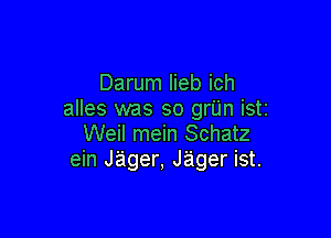 Darum lieb ich
alles was so grUn iSti

Weil mein Schatz
ein J'ager, Jager ist.