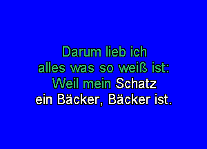 Darum lieb ich
alles was so weiB iSti

Weil mein Schatz
ein Backer, Backer ist.