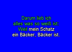 Darum lieb ich
alles was so weiB iSti

Weil mein Schatz
ein Backer, Backer ist.