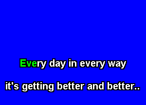 Every day in every way

it's getting better and better..