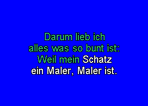 Darum lieb ich
alles was so bunt iSti

Weil mein Schatz
ein Maler, Maler ist.