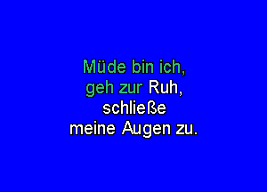 Mijde bin ich,
geh zur Ruh,

schlieBe
meine Augen zu.