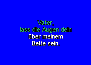 Vater,
lass die Augen dein

Uber meinem
Bette sein.