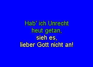 Hab' ich Unrecht
heut getan,

sieh es,
Iieber Gott nicht an!