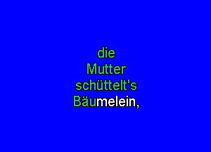 die
Mutter

schijttelt's
Baumelein,